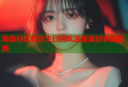 海角社区欢庆生日共筑温馨美好家园盛典