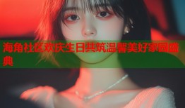 海角社区欢庆生日共筑温馨美好家园盛典