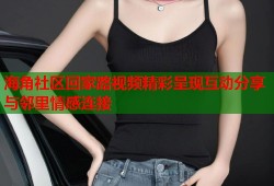 海角社区回家路视频精彩呈现互动分享与邻里情感连接