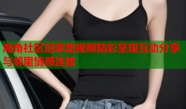 海角社区回家路视频精彩呈现互动分享与邻里情感连接