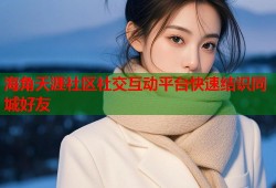 海角天涯社区社交互动平台快速结识同城好友