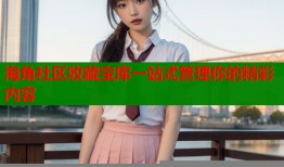 海角社区收藏宝库一站式管理你的精彩内容