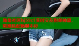 海角社区hj59c1实时交友脱单神器，精准匹配畅聊不停