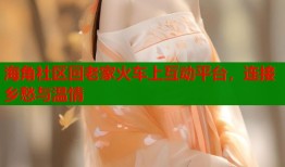 海角社区回老家火车上互动平台，连接乡愁与温情