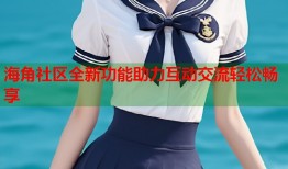 海角社区全新功能助力互动交流轻松畅享