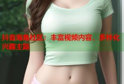 抖音海角社区：丰富视频内容，多样化兴趣主题