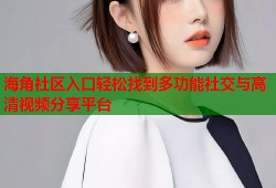 海角社区入口轻松找到多功能社交与高清视频分享平台