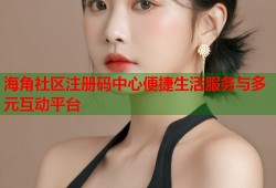 海角社区注册码中心便捷生活服务与多元互动平台