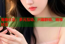 海角社区：多元互动、兴趣群组、精准社交