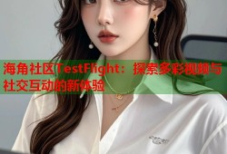 海角社区TestFlight：探索多彩视频与社交互动的新体验