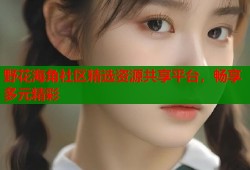 野花海角社区精选资源共享平台，畅享多元精彩
