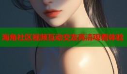 海角社区视频互动交友高清观看体验