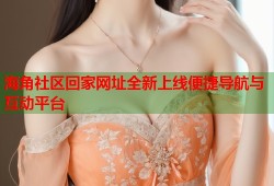 海角社区回家网址全新上线便捷导航与互动平台