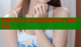 海角社区怎么进快速指南轻松开启精彩交流