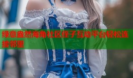 绿意盎然海角社区侄子互动平台轻松连接邻里