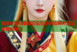 海角社区轻量版论坛互动体验解决无法观看问题