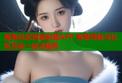 海角社区回家的路APP 智慧导航与社区互动一站式服务
