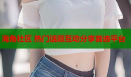 海角社区 热门话题互动分享首选平台