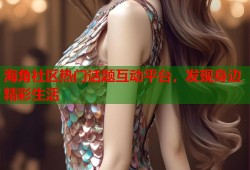 海角社区热门话题互动平台，发现身边精彩生活