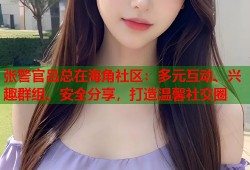 张警官吕总在海角社区：多元互动、兴趣群组、安全分享，打造温馨社交圈