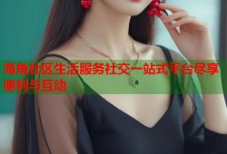 海角社区生活服务社交一站式平台尽享便利与互动