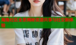 海角社区全景揭秘资源共享与社交新体验