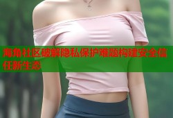 海角社区破解隐私保护难题构建安全信任新生态