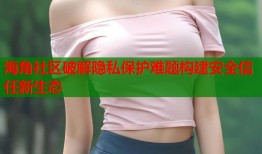 海角社区破解隐私保护难题构建安全信任新生态