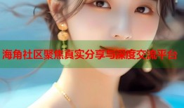 海角社区聚焦真实分享与深度交流平台