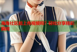 海角社区能上传视频吗？轻松分享精彩瞬间