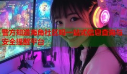 警方知道海角社区吗一站式信息查询与安全提醒平台