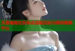 天涯海角社区热点话题互动与原创视频平台