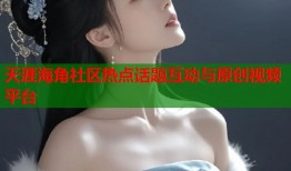 天涯海角社区热点话题互动与原创视频平台