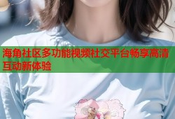 海角社区多功能视频社交平台畅享高清互动新体验