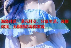 海角社区：多元社交，分享生活，连接你我，无限精彩等你发现