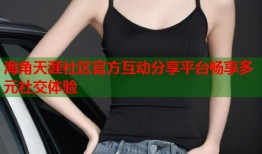 海角天涯社区官方互动分享平台畅享多元社交体验