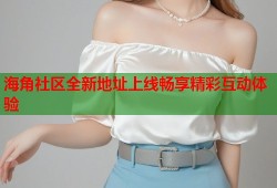 海角社区全新地址上线畅享精彩互动体验