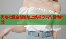 海角社区全新地址上线畅享精彩互动体验