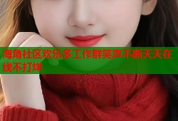 海角社区欢乐多工作群笑声不断天天在线不打烊