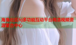 海角社区hj多功能互动平台高清视频资源聚合中心