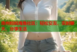 惠州妈妈海角社区：轻松交友、实时聊天、分享生活