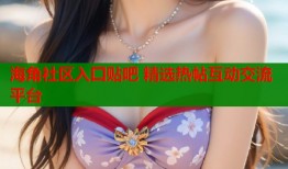 海角社区入囗贴吧 精选热帖互动交流平台