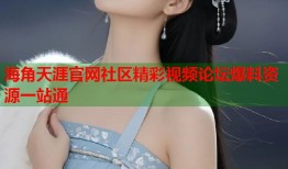 海角天涯官网社区精彩视频论坛爆料资源一站通