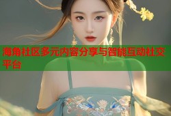 海角社区多元内容分享与智能互动社交平台