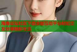 海角论坛社区下载全能互动平台轻松交友分享精彩生活
