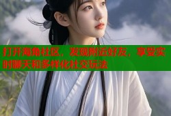 打开海角社区，发现附近好友，享受实时聊天和多样化社交玩法