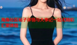 海角社区帖子详情与大事记一站式精彩汇聚体验