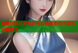 海角社区社交互动平台畅享多元内容与兴趣圈子