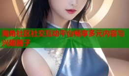 海角社区社交互动平台畅享多元内容与兴趣圈子