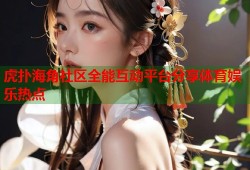 虎扑海角社区全能互动平台分享体育娱乐热点